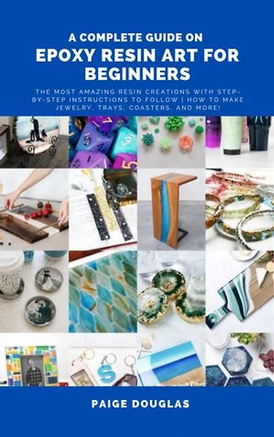 A Complete Guide On Epoxy Resin Art For Beginners: The Most Amazing Resin Creations with Step-by-Step Instructions to Follow | How to Make Jewelry, Trays, Coasters, and More!