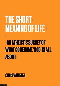 The Short Meaning of Life: An Atheist's Survey of What Codename 'God' is All About