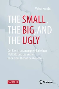 the Small, Big, and Ugly: Der Riss Unserem Physikalischen Weltbild Und Die Suche Nach Einer Theorie Des Ganzen
