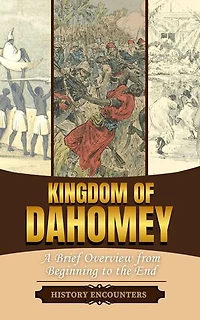Kingdom of Dahomey: A Brief Overview from Beginning to the End