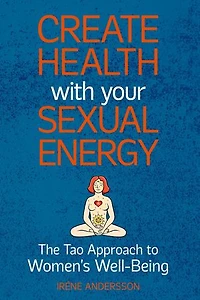 Create Health with Your Sexual Energy - The Tao Approach to Womens Well-Being