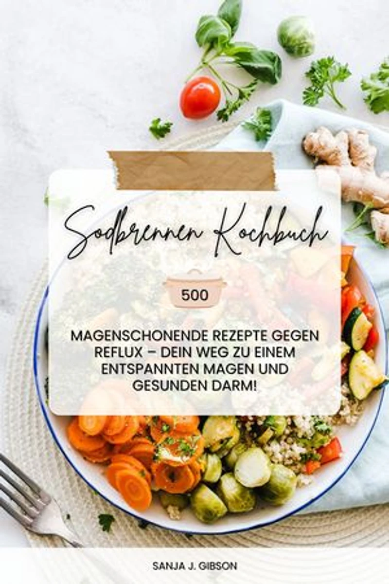 Sodbrennen Kochbuch: 500 magenschonende Rezepte gegen Reflux – Dein Weg zu einem entspannten Magen und gesunden Darm!