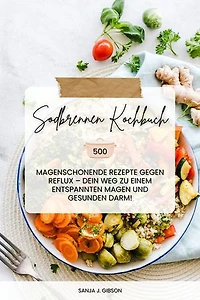 Sodbrennen Kochbuch: 500 magenschonende Rezepte gegen Reflux – Dein Weg zu einem entspannten Magen und gesunden Darm!