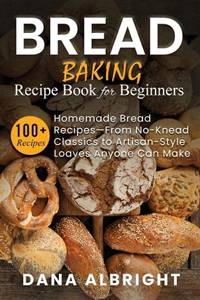 Bread Baking Recipe Book for Beginners: 100+ Easy, Homemade Bread Recipes-From No-Knead Classics to Artisan-Style Loaves Anyone Can Make