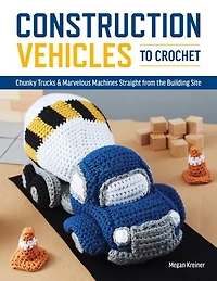 Construction Vehicles To Crochet: A Dozen Chunky Trucks And Mechanical Marvels Straight From The Building Site