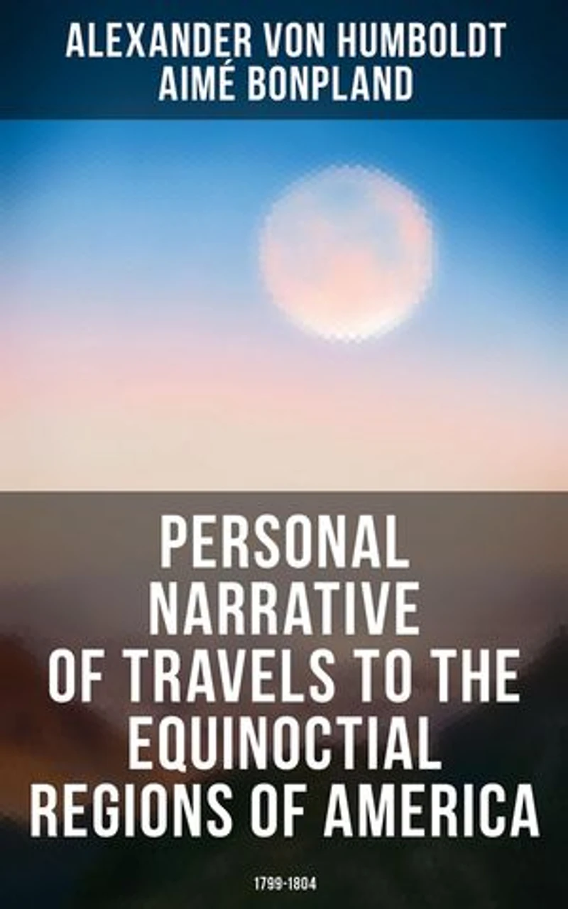 Personal Narrative of Travels to the Equinoctial Regions of America: 1799-1804: Enriched edition. Expedition in Central & South America