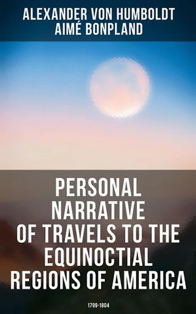 Personal Narrative of Travels to the Equinoctial Regions of America: 1799-1804: Enriched edition. Expedition in Central & South America