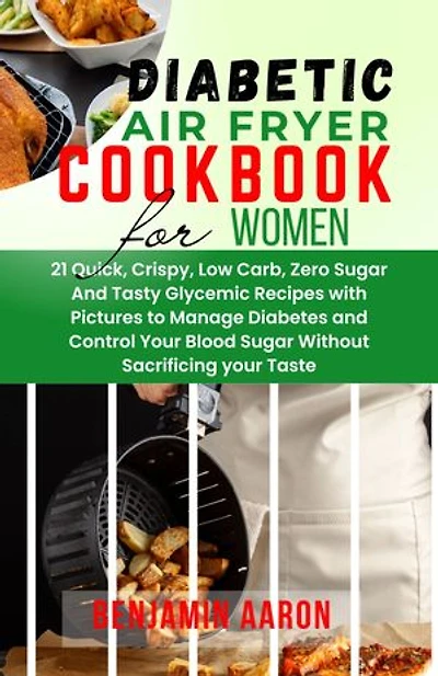 DIABETIC AIR FRYER COOKBOOK FOR WOMEN: 21 Quick and Easy Crispy, Zero Sugar And Tasty Glycemic Recipes with pictures to Manage Diabetes and Control Your Blood Sugar Without Sacrificing your taste.