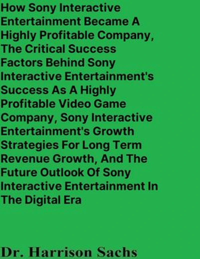 How Sony Interactive Entertainment Became A Highly Profitable Company, The Critical Success Factors Behind Sony Interactive Entertainment's Success As A Highly Profitable Video Game Company, And Sony Interactive Entertainment's Growth Strategies