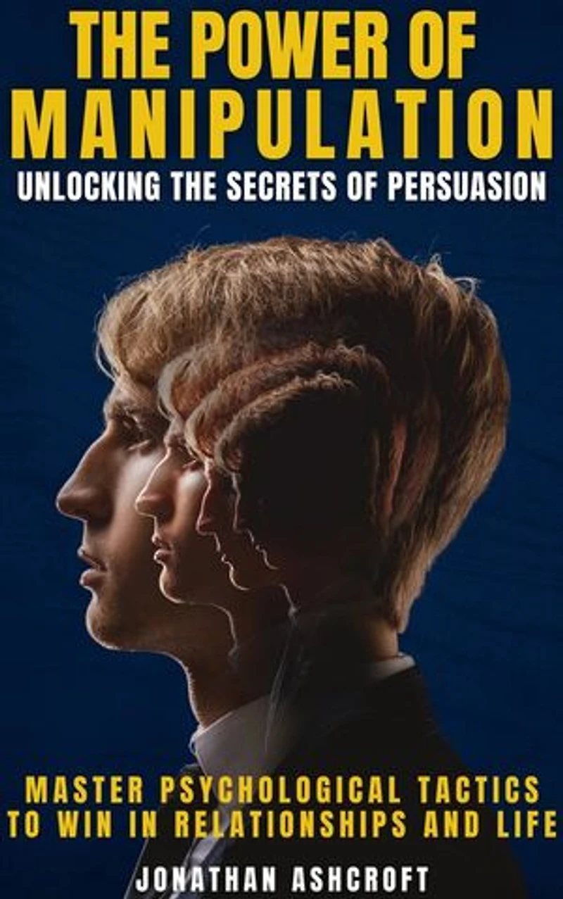 The power of manipulation: UNLOCKING THE SECRETS OF PERSUASION Master Psychological Tactics to Win in Relationships and Life
