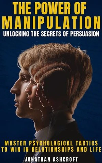The power of manipulation: UNLOCKING THE SECRETS OF PERSUASION Master Psychological Tactics to Win in Relationships and Life