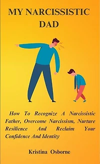 My Narcissistic Dad: How to Recognize a Narcissistic Father, Overcome Narcissism, Nurture Resilience and Reclaim Your Confidence and Identity