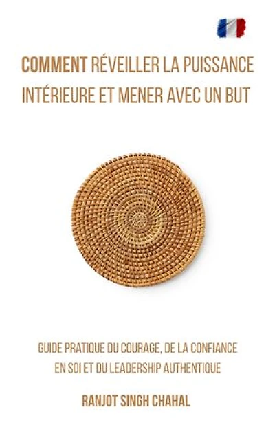 Comment Réveiller la Puissance Intérieure et Mener avec un But: Guide Pratique du Courage, de la Confiance en Soi et du Leadership Authentique