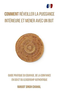 Comment Réveiller la Puissance Intérieure et Mener avec un But: Guide Pratique du Courage, de la Confiance en Soi et du Leadership Authentique