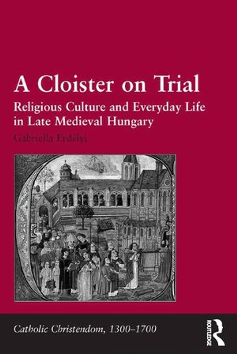 A Cloister On Trial: Religious Culture And Everyday Life Late Medieval Hungary