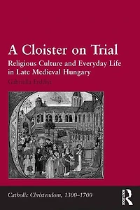 A Cloister On Trial: Religious Culture And Everyday Life Late Medieval Hungary