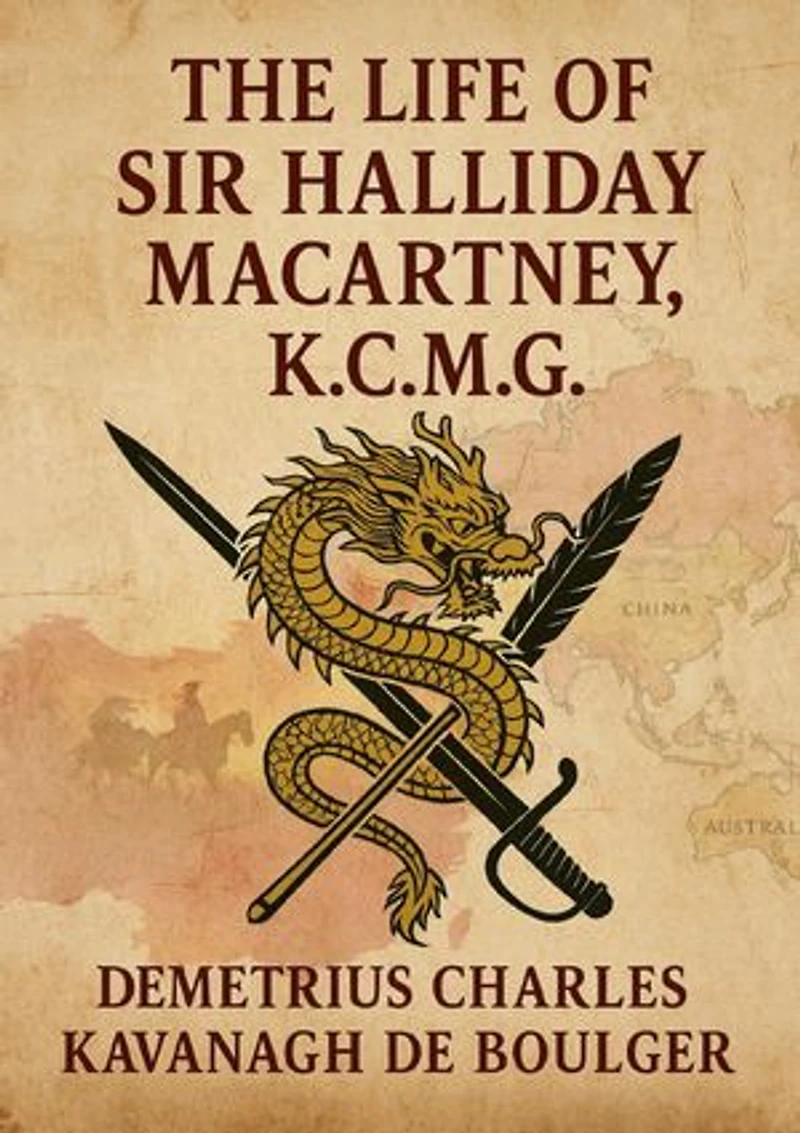 The Life of Sir Halliday Macartney, K. C. M. G.: Commander of Li Hung Chang's Trained Force in the Taeping Rebellion: Founder of the First Chinese ... Secretary to the Chinese Legation in London