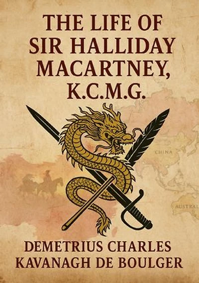 The Life of Sir Halliday Macartney, K. C. M. G.: Commander of Li Hung Chang's Trained Force in the Taeping Rebellion: Founder of the First Chinese ... Secretary to the Chinese Legation in London