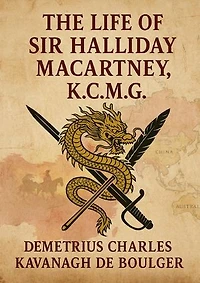 The Life of Sir Halliday Macartney, K. C. M. G.: Commander of Li Hung Chang's Trained Force in the Taeping Rebellion: Founder of the First Chinese ... Secretary to the Chinese Legation in London