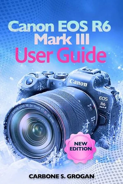 Canon EOS R6 Mark III User Guide: Learn Autofocus, Exposure, Image Stabilization, and Cinematic Video