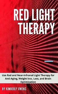 ALL YOU NEED TO KNOW ABOUT RED LIGHT THERAPY: Use Red And Near-Infrared Light Therapy For Anti-Aging, Weight Loss, Loss, And Brain Optimization