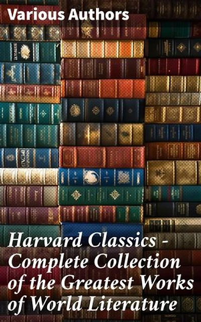 Harvard Classics - Complete Collection of the Greatest Works of World Literature: Enriched edition. Exploring the Depths of Literature and Human Thought