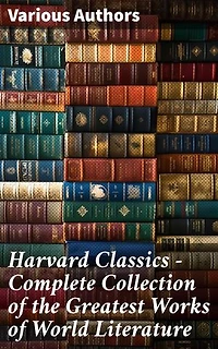 Harvard Classics - Complete Collection of the Greatest Works of World Literature: Enriched edition. Exploring the Depths of Literature and Human Thought