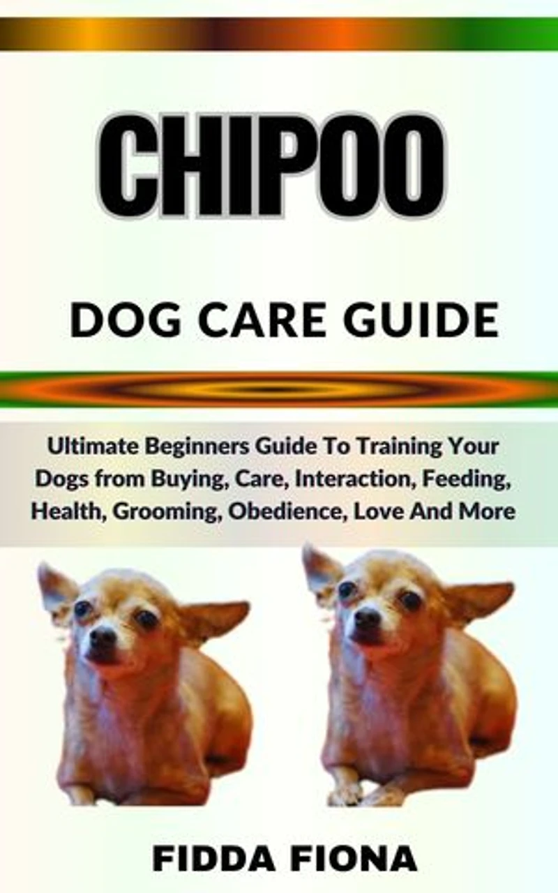CHIPOO DOG CARE GUIDE: Ultimate Beginners Guide To Training Your Dogs from Buying, Care, Interaction, Feeding, Health, Grooming, Obedience, Love And More
