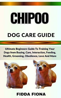 CHIPOO DOG CARE GUIDE: Ultimate Beginners Guide To Training Your Dogs from Buying, Care, Interaction, Feeding, Health, Grooming, Obedience, Love And More