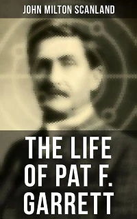 The Life of Pat F. Garrett: Enriched edition. True Story about the Greatest Sheriff of the Old West