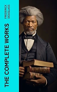The Complete Works: Narrative of the Life of Frederick Douglass, My Bondage and My Freedom, The Heroic Slave…