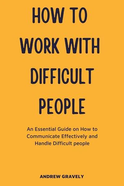 How to Work with Difficult People: An Essential Guide on How to Communicate Effectively and Handle Difficult people