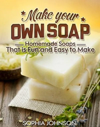Make Your Own Soap: Homemade Soaps That is Fun and Easy to Make