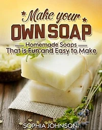 Make Your Own Soap: Homemade Soaps That is Fun and Easy to Make