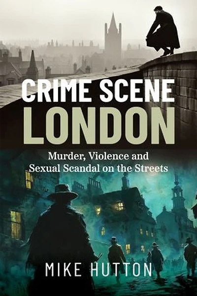 Crime Scene London: Murder, Violence and Sexual Scandal on the Streets