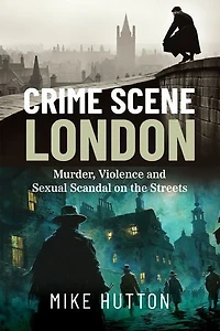 Crime Scene London: Murder, Violence and Sexual Scandal on the Streets