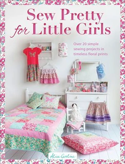 Sew Pretty For Little Girls: Over 20 Simple Sewing Projects Timeless Floral Prints