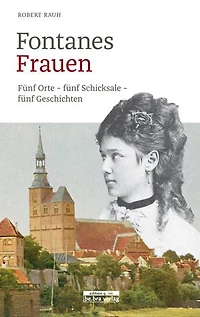 Fontanes Frauen: Fünf Orte – fünf Schicksale – fünf Geschichten