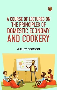 A Course of Lectures on the Principles of Domestic Economy and Cookery