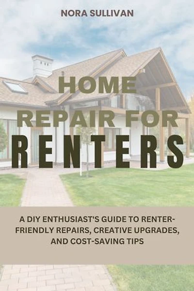 Home Repair for Renters: A DIY Enthusiast's Guide to Renter-Friendly Repairs, Creative Upgrades, and Cost-Saving Tips