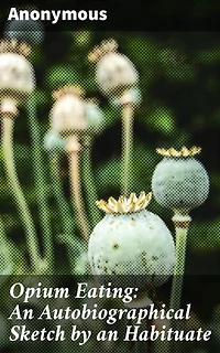 Opium Eating: An Autobiographical Sketch by an Habituate: Journey Through Opium Addiction: A 19th Century Confessional