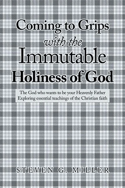 Coming to Grips with the Immutable Holiness of God: The God who wants to be your Heavenly Father Exploring essential teachings of the Christian faith