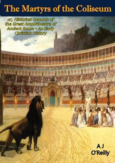 The Martyrs of the Coliseum:: or, Historical Records of the Great Amphitheatre of Ancient Rome - An Early Christian History