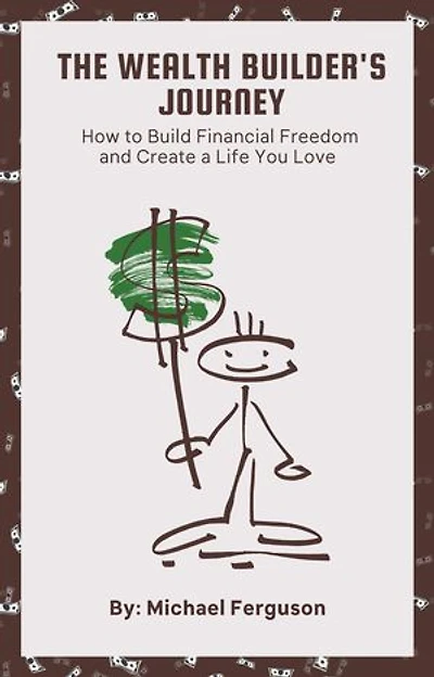 The Wealth Builder's Journey: How to Build Financial Freedom and Create a Life You Love