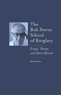 The Bob Sterry School of Burglary: Essays, Poetry and Short Stories