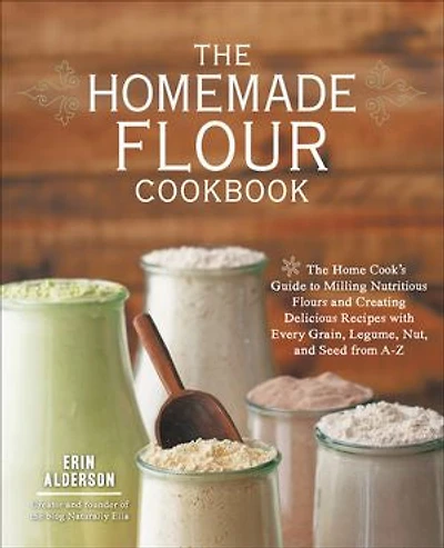 The Homemade Flour Cookbook: Home Cook's Guide to Milling Nutritious Flours and Creating Delicious Recipes with Every Grain, Legume, Nut, Seed from A-Z