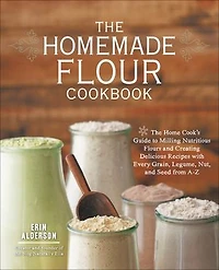 The Homemade Flour Cookbook: Home Cook's Guide to Milling Nutritious Flours and Creating Delicious Recipes with Every Grain, Legume, Nut, Seed from A-Z