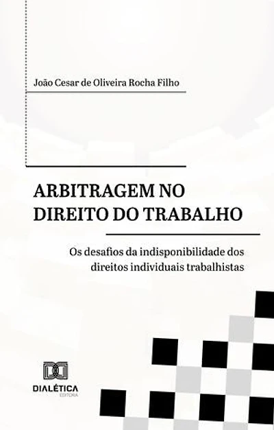 Arbitragem no Direito do Trabalho: os desafios da indisponibilidade dos direitos individuais trabalhistas