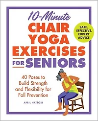 10-Minute Chair Yoga Exercises for Seniors: 40 Poses to Build Strength and Flexibility Fall Prevention