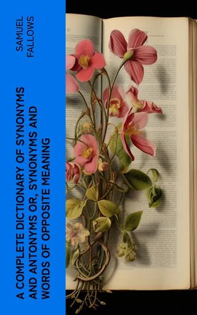 A Complete Dictionary of Synonyms and Antonyms or, Synonyms and Words of Opposite Meaning